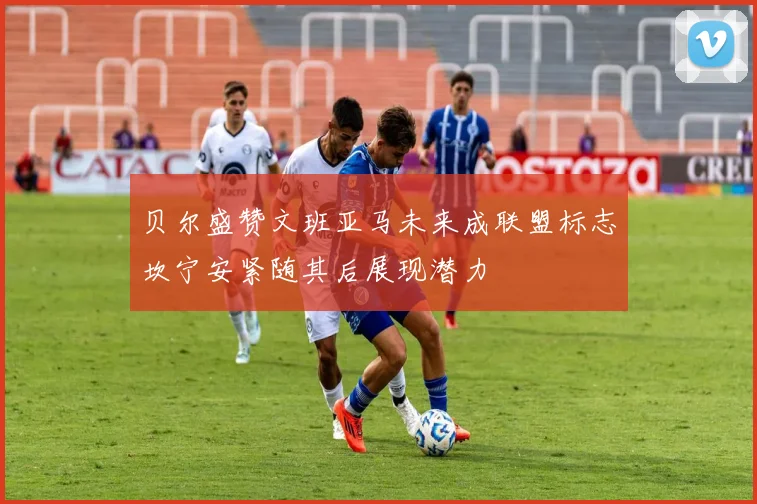 贝尔盛赞文班亚马未来成联盟标志坎宁安紧随其后展现潜力
