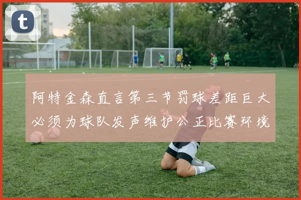 阿特金森直言第三节罚球差距巨大必须为球队发声维护公正比赛环境