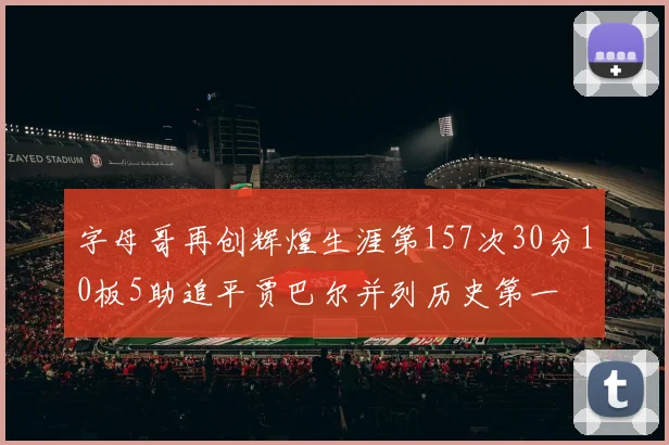 字母哥再创辉煌生涯第157次30分10板5助追平贾巴尔并列历史第一