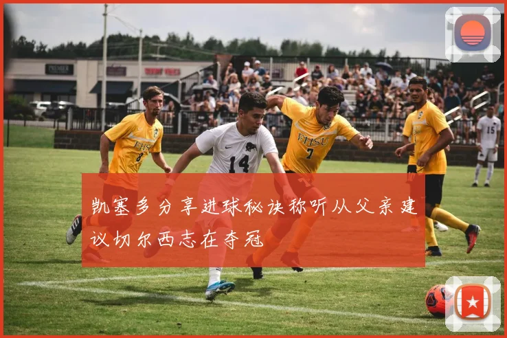 凯塞多分享进球秘诀称听从父亲建议切尔西志在夺冠