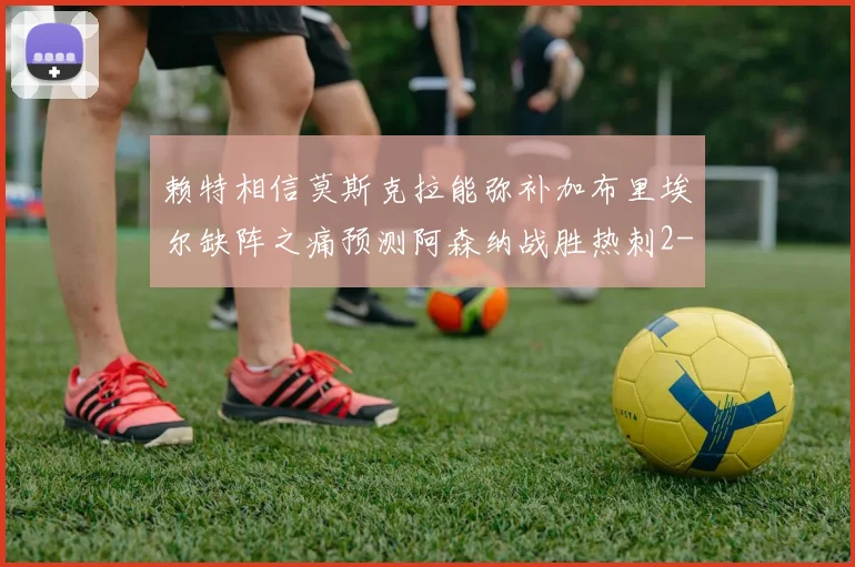 赖特相信莫斯克拉能弥补加布里埃尔缺阵之痛预测阿森纳战胜热刺2-0